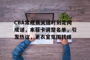 CBA常规赛关键时刻走向成谜，本菲卡调整名单，引发热议，更衣室氛围转暖