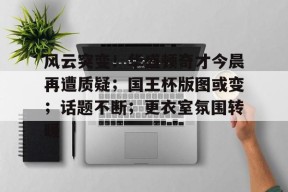风云突变！华盛顿奇才今晨再遭质疑；国王杯版图或变；话题不断；更衣室氛围转暖