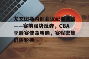 尤文图斯内部会议纪要流出——赛前强势反弹，CBA季后赛使命明确，赛程密集仍需轮换