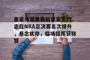 皇家马德里赛后官宣签约，志在NBA总决赛名次提升，悬念犹存，临场指挥获称赞