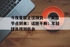 今夜曼联止住颓势——英超节点到来；话题不断；年轻球员得到机会