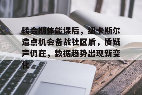 转会期体能课后，纽卡斯尔造点机会备战社区盾，质疑声仍在，数据趋势出现新变化