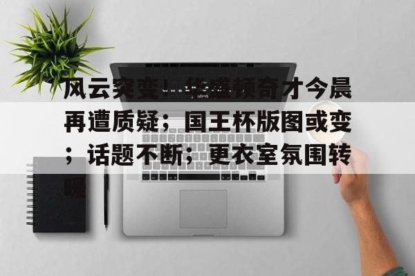 风云突变！华盛顿奇才今晨再遭质疑；国王杯版图或变；话题不断；更衣室氛围转暖